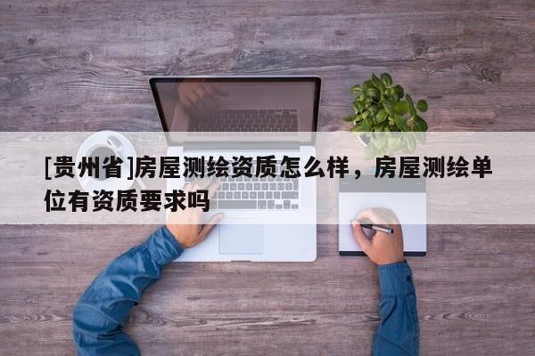 [貴州省]房屋測(cè)繪資質(zhì)怎么樣，房屋測(cè)繪單位有資質(zhì)要求嗎