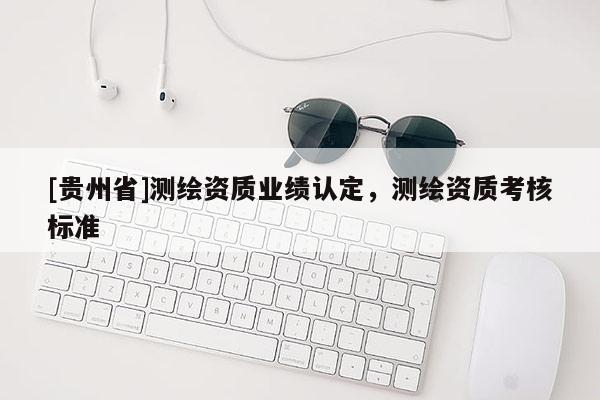 [貴州省]測繪資質(zhì)業(yè)績認定，測繪資質(zhì)考核標準