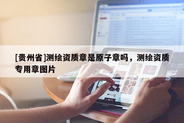 [貴州省]測繪資質章是原子章嗎，測繪資質專用章圖片