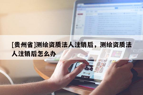[貴州省]測(cè)繪資質(zhì)法人注銷后，測(cè)繪資質(zhì)法人注銷后怎么辦