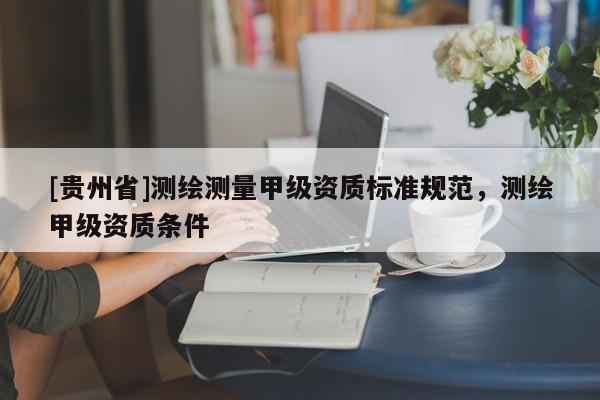 [貴州省]測繪測量甲級資質(zhì)標準規(guī)范，測繪甲級資質(zhì)條件