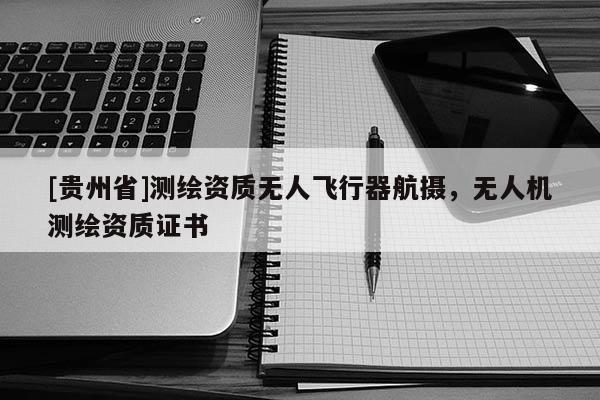 [貴州省]測繪資質(zhì)無人飛行器航攝，無人機測繪資質(zhì)證書