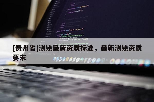 [貴州省]測(cè)繪最新資質(zhì)標(biāo)準(zhǔn)，最新測(cè)繪資質(zhì)要求