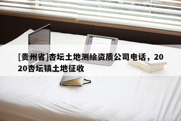 [貴州省]杏壇土地測繪資質(zhì)公司電話，2020杏壇鎮(zhèn)土地征收