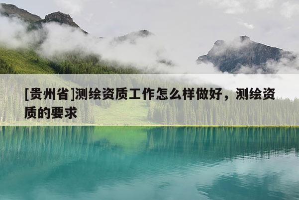 [貴州省]測(cè)繪資質(zhì)工作怎么樣做好，測(cè)繪資質(zhì)的要求