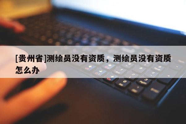 [貴州省]測繪員沒有資質(zhì)，測繪員沒有資質(zhì)怎么辦