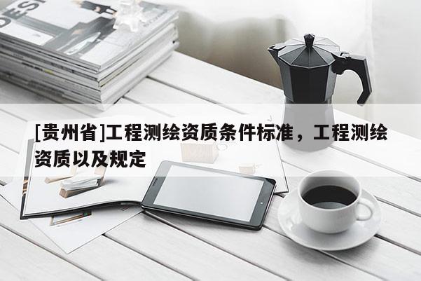 [貴州省]工程測繪資質(zhì)條件標(biāo)準(zhǔn)，工程測繪資質(zhì)以及規(guī)定