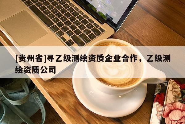 [貴州省]尋乙級(jí)測(cè)繪資質(zhì)企業(yè)合作，乙級(jí)測(cè)繪資質(zhì)公司