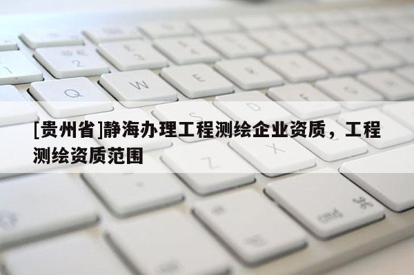 [貴州省]靜海辦理工程測(cè)繪企業(yè)資質(zhì)，工程測(cè)繪資質(zhì)范圍