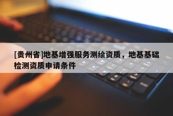 [貴州省]地基增強(qiáng)服務(wù)測(cè)繪資質(zhì)，地基基礎(chǔ)檢測(cè)資質(zhì)申請(qǐng)條件