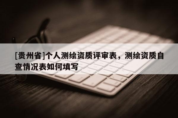 [貴州省]個(gè)人測(cè)繪資質(zhì)評(píng)審表，測(cè)繪資質(zhì)自查情況表如何填寫