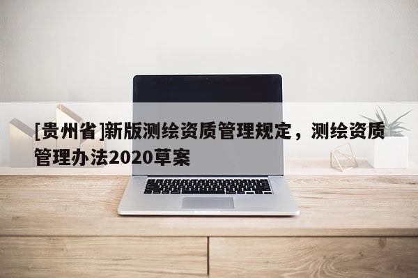 [貴州省]新版測繪資質(zhì)管理規(guī)定，測繪資質(zhì)管理辦法2020草案