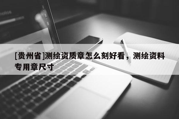 [貴州省]測繪資質章怎么刻好看，測繪資料專用章尺寸