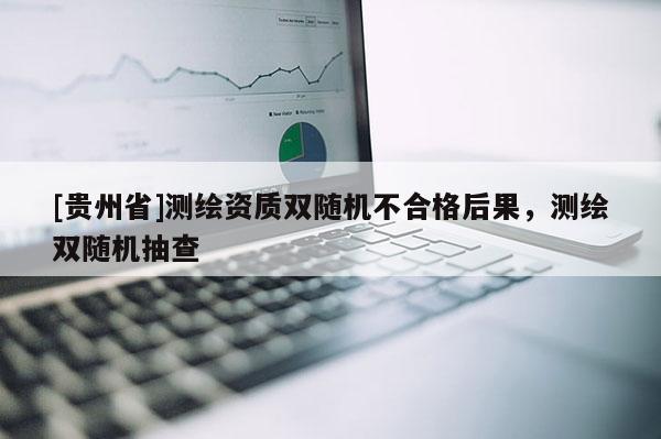[貴州省]測(cè)繪資質(zhì)雙隨機(jī)不合格后果，測(cè)繪雙隨機(jī)抽查