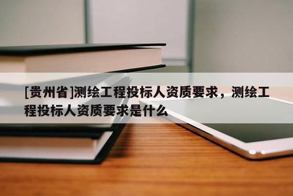 [貴州省]測(cè)繪工程投標(biāo)人資質(zhì)要求，測(cè)繪工程投標(biāo)人資質(zhì)要求是什么