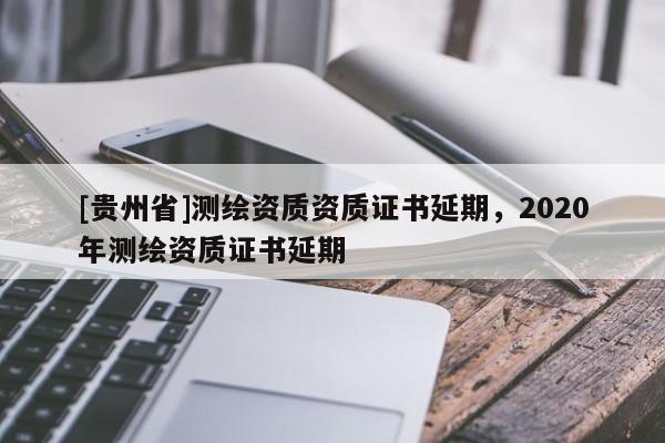 [貴州省]測(cè)繪資質(zhì)資質(zhì)證書(shū)延期，2020年測(cè)繪資質(zhì)證書(shū)延期