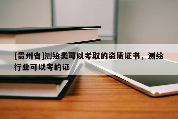 [貴州省]測繪類可以考取的資質(zhì)證書，測繪行業(yè)可以考的證