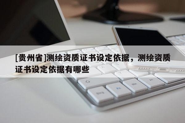 [貴州省]測繪資質(zhì)證書設定依據(jù)，測繪資質(zhì)證書設定依據(jù)有哪些