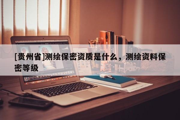 [貴州省]測(cè)繪保密資質(zhì)是什么，測(cè)繪資料保密等級(jí)