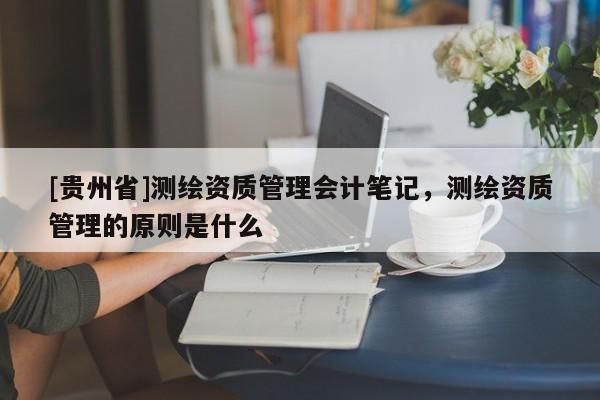 [貴州省]測繪資質管理會計筆記，測繪資質管理的原則是什么