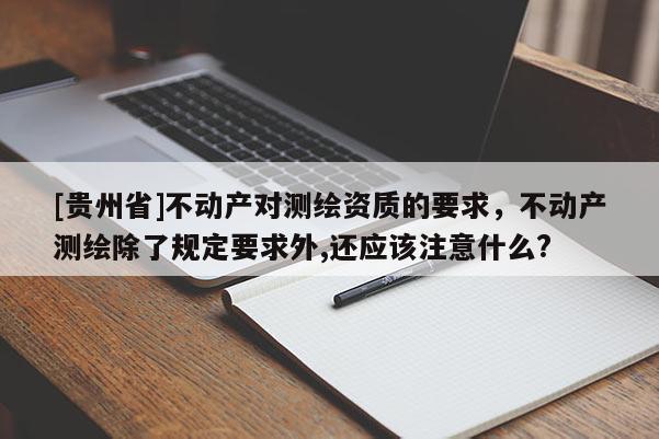 [貴州省]不動(dòng)產(chǎn)對(duì)測(cè)繪資質(zhì)的要求，不動(dòng)產(chǎn)測(cè)繪除了規(guī)定要求外,還應(yīng)該注意什么?
