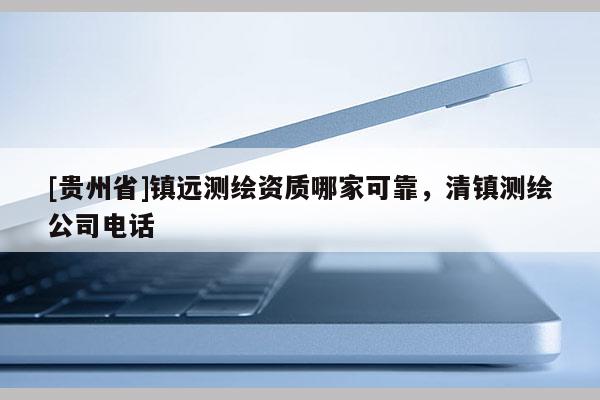 [貴州省]鎮(zhèn)遠(yuǎn)測繪資質(zhì)哪家可靠，清鎮(zhèn)測繪公司電話