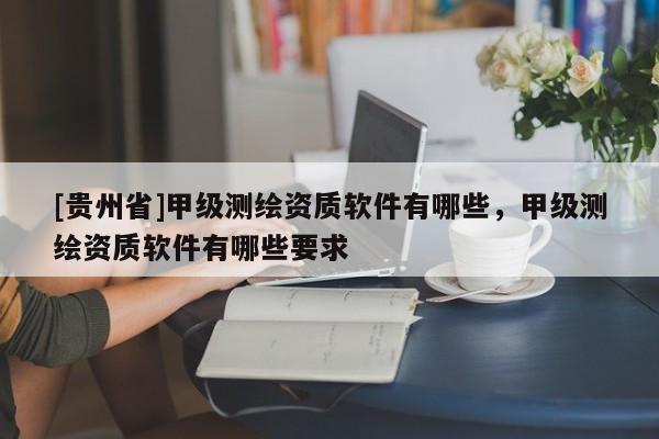 [貴州省]甲級(jí)測繪資質(zhì)軟件有哪些，甲級(jí)測繪資質(zhì)軟件有哪些要求
