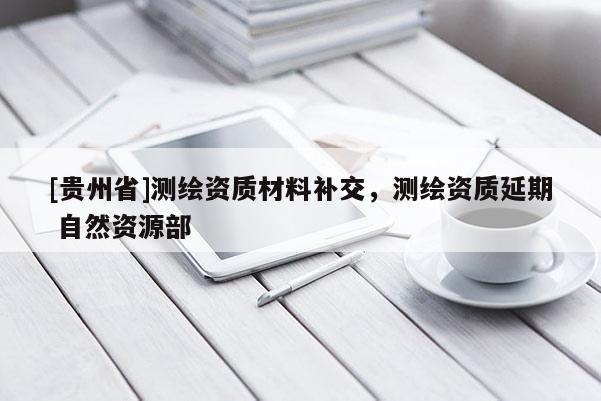 [貴州省]測繪資質(zhì)材料補交，測繪資質(zhì)延期 自然資源部