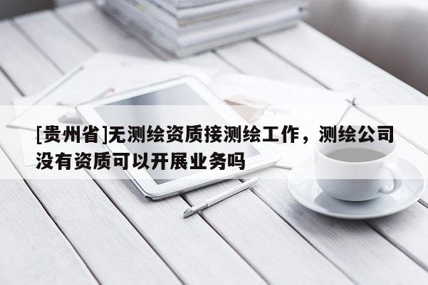 [貴州省]無測繪資質(zhì)接測繪工作，測繪公司沒有資質(zhì)可以開展業(yè)務(wù)嗎