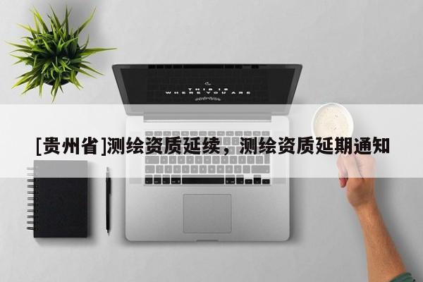 [貴州省]測繪資質(zhì)延續(xù)，測繪資質(zhì)延期通知