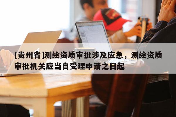 [貴州省]測(cè)繪資質(zhì)審批涉及應(yīng)急，測(cè)繪資質(zhì)審批機(jī)關(guān)應(yīng)當(dāng)自受理申請(qǐng)之日起