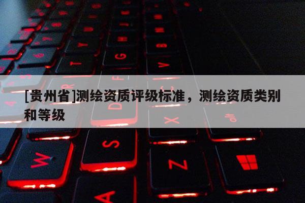 [貴州省]測繪資質評級標準，測繪資質類別和等級