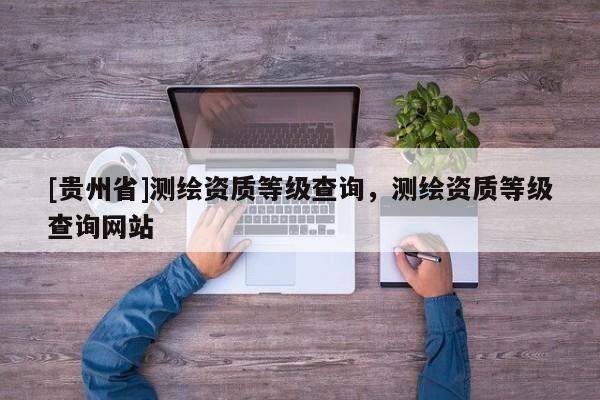 [貴州省]測繪資質(zhì)等級查詢，測繪資質(zhì)等級查詢網(wǎng)站