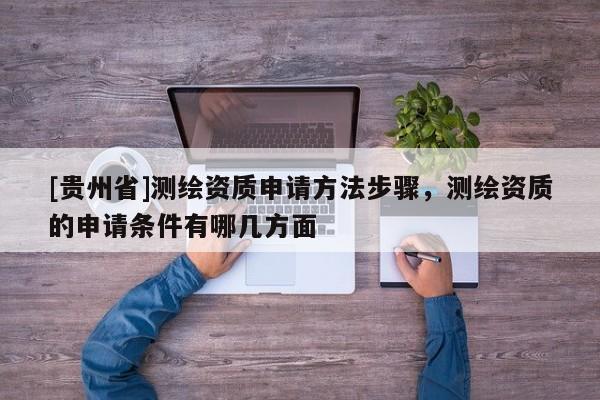 [貴州省]測繪資質(zhì)申請方法步驟，測繪資質(zhì)的申請條件有哪幾方面