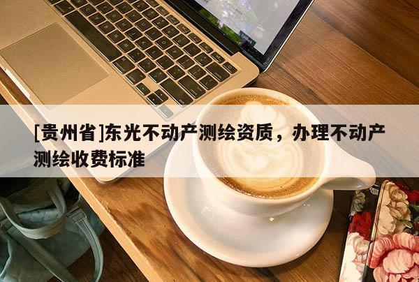 [貴州省]東光不動產(chǎn)測繪資質(zhì)，辦理不動產(chǎn)測繪收費標(biāo)準(zhǔn)