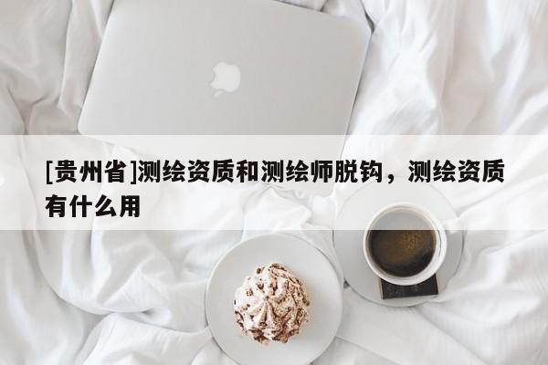 [貴州省]測(cè)繪資質(zhì)和測(cè)繪師脫鉤，測(cè)繪資質(zhì)有什么用