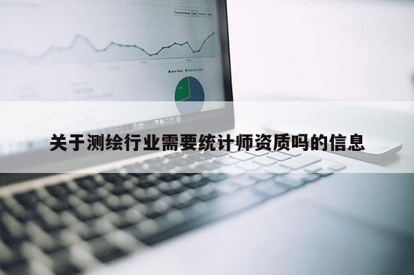 關(guān)于測繪行業(yè)需要統(tǒng)計師資質(zhì)嗎的信息