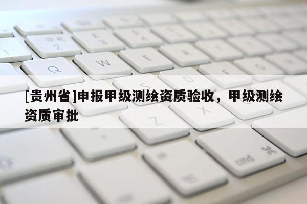 [貴州省]申報(bào)甲級(jí)測(cè)繪資質(zhì)驗(yàn)收，甲級(jí)測(cè)繪資質(zhì)審批