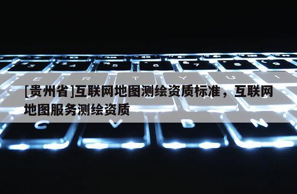 [貴州省]互聯(lián)網(wǎng)地圖測(cè)繪資質(zhì)標(biāo)準(zhǔn)，互聯(lián)網(wǎng)地圖服務(wù)測(cè)繪資質(zhì)