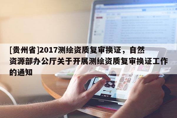 [貴州省]2017測(cè)繪資質(zhì)復(fù)審換證，自然資源部辦公廳關(guān)于開(kāi)展測(cè)繪資質(zhì)復(fù)審換證工作的通知