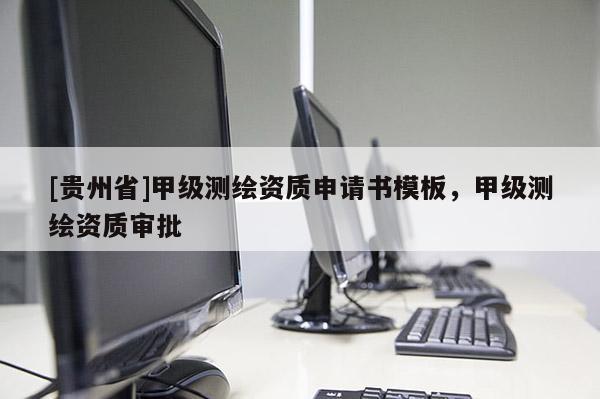 [貴州省]甲級測繪資質(zhì)申請書模板，甲級測繪資質(zhì)審批