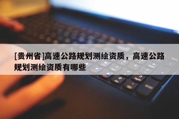 [貴州省]高速公路規(guī)劃測(cè)繪資質(zhì)，高速公路規(guī)劃測(cè)繪資質(zhì)有哪些