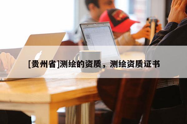 [貴州省]測(cè)繪的資質(zhì)，測(cè)繪資質(zhì)證書