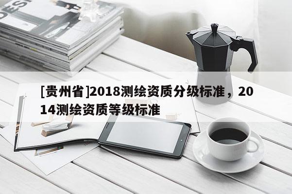 [貴州省]2018測(cè)繪資質(zhì)分級(jí)標(biāo)準(zhǔn)，2014測(cè)繪資質(zhì)等級(jí)標(biāo)準(zhǔn)