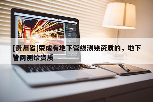 [貴州省]榮成有地下管線測(cè)繪資質(zhì)的，地下管網(wǎng)測(cè)繪資質(zhì)