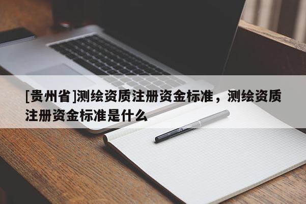 [貴州省]測(cè)繪資質(zhì)注冊(cè)資金標(biāo)準(zhǔn)，測(cè)繪資質(zhì)注冊(cè)資金標(biāo)準(zhǔn)是什么