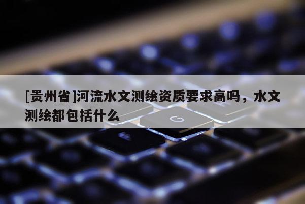 [貴州省]河流水文測繪資質(zhì)要求高嗎，水文測繪都包括什么