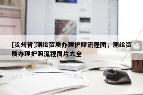 [貴州省]測(cè)繪資質(zhì)辦理護(hù)照流程圖，測(cè)繪資質(zhì)辦理護(hù)照流程圖片大全