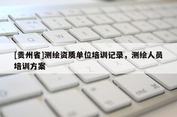[貴州省]測繪資質(zhì)單位培訓(xùn)記錄，測繪人員培訓(xùn)方案