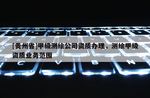 [貴州省]甲級測繪公司資質(zhì)辦理，測繪甲級資質(zhì)業(yè)務(wù)范圍